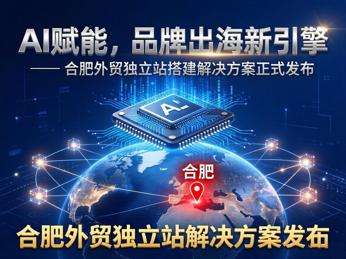 AI 赋能，品牌出海新引擎 —— 合肥外贸独立站搭建解决方案正式发布